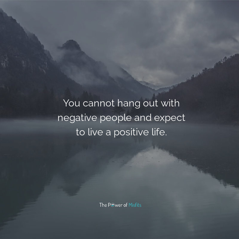 You cannot hang out with negative people and expect to live a positive life