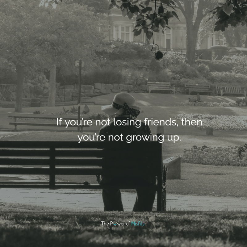 If you’re not losing friends, then you’re not growing up.