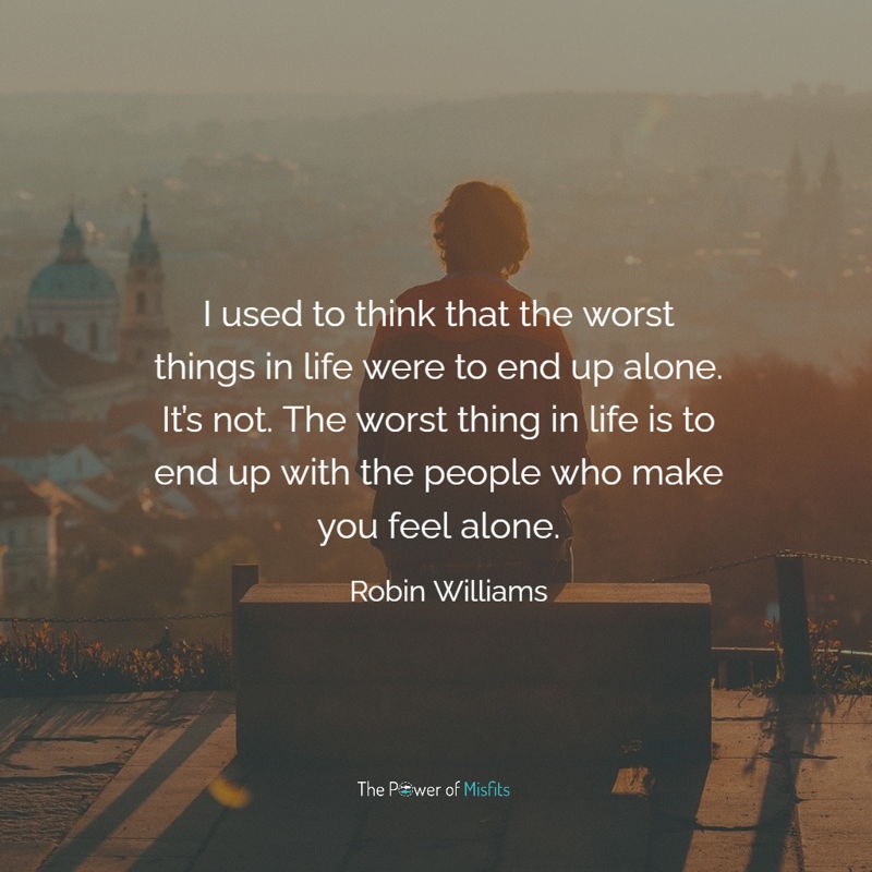I used to think that the worst things in life were to end up alone. It’s not. The worst thing in life is to end up with the people who make you feel alone.