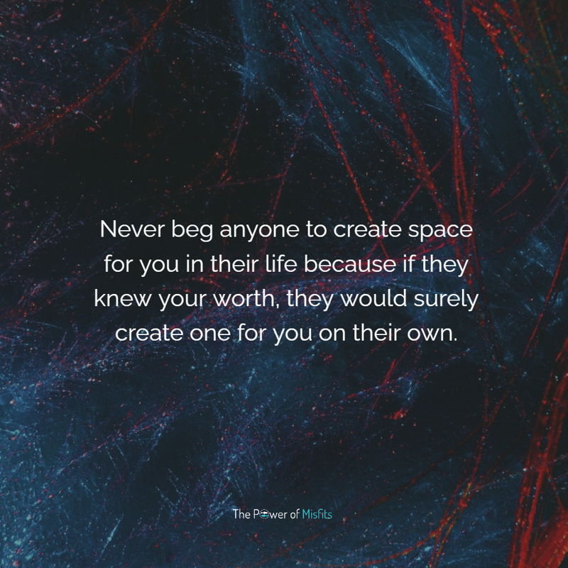 Never beg anyone to create space for you in their life because if they knew your worth, they would surely create one for you on their own.