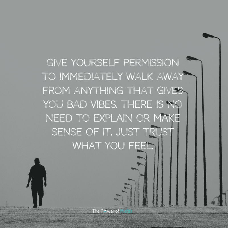 Give yourself permission to immediately walk away from anything that gives you bad vibes. There is no need to explain or make sense of it. Just trust what you feel.