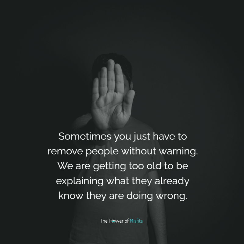 Sometimes you just have to remove people without warning. We are getting too old to be explaining what they already know they are doing wrong.