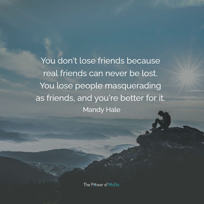 You don't lose friends because real friends can never be lost. You lose people masquerading as friends, and you're better for it.