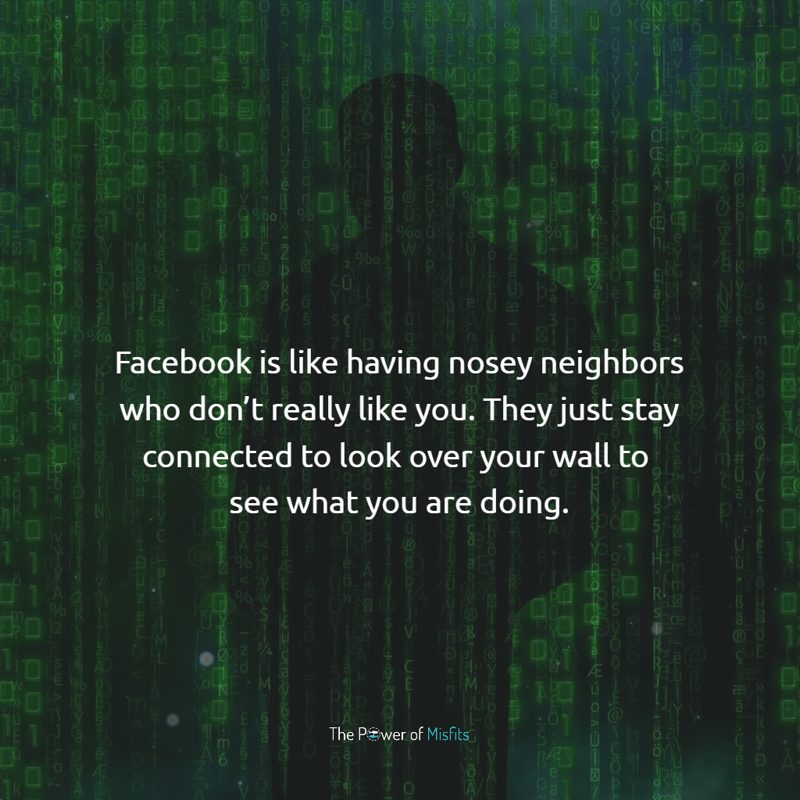 Facebook is like having nosey neighbors who don't really like you