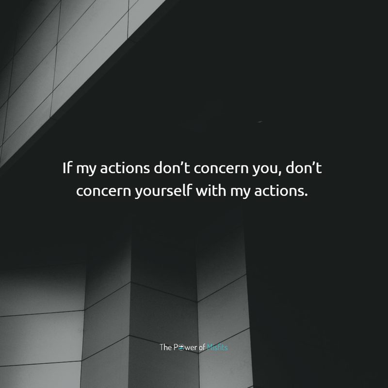 If my actions don’t concern you, don’t concern yourself with my actions.