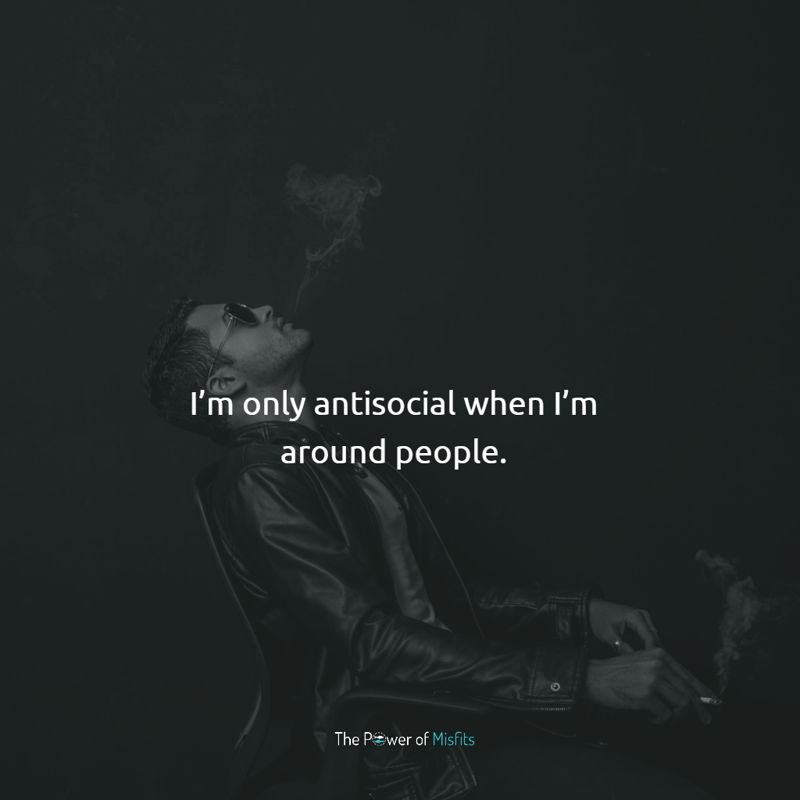 I’m only antisocial when I’m around people.