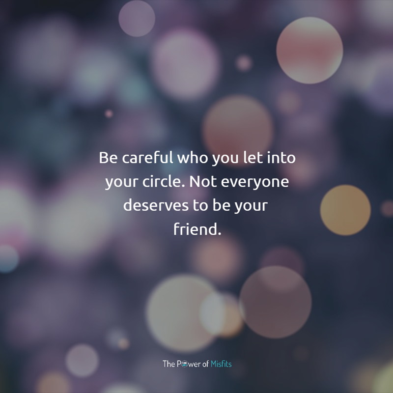 Be careful who you let into your circle. Not everyone deserves to be your friend.