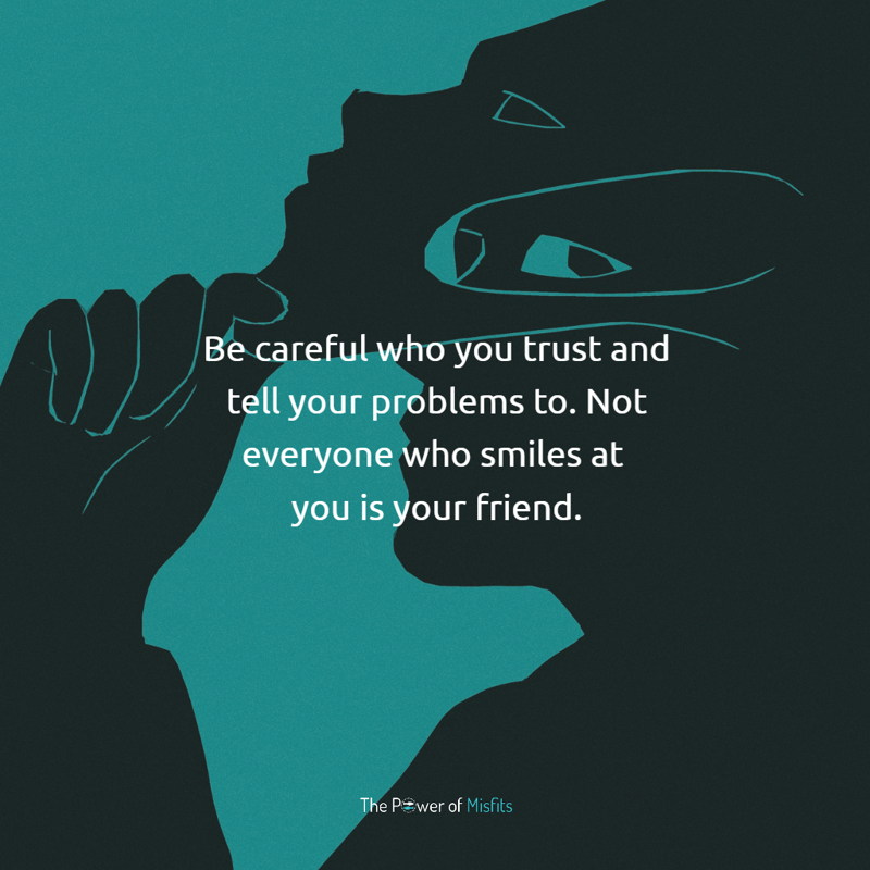 Be careful who you trust and tell your problems to. Not everyone who smiles at you is your friend.