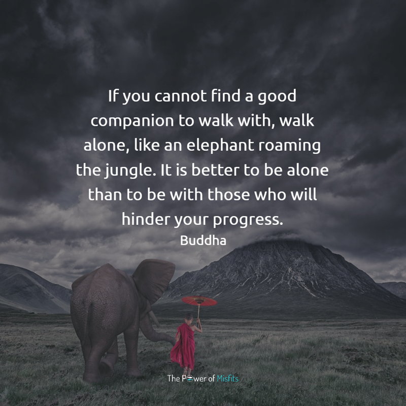 If you cannot find a good companion to walk with walk alone quotes