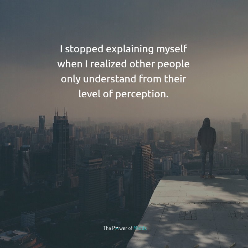 I stopped explaining myself when I realized other people only understand from their level of perception