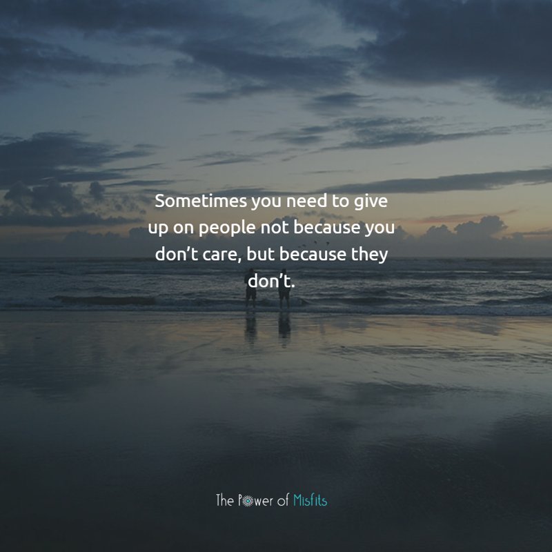 Sometimes you need to give up on people not because you don’t care, but because they don’t.