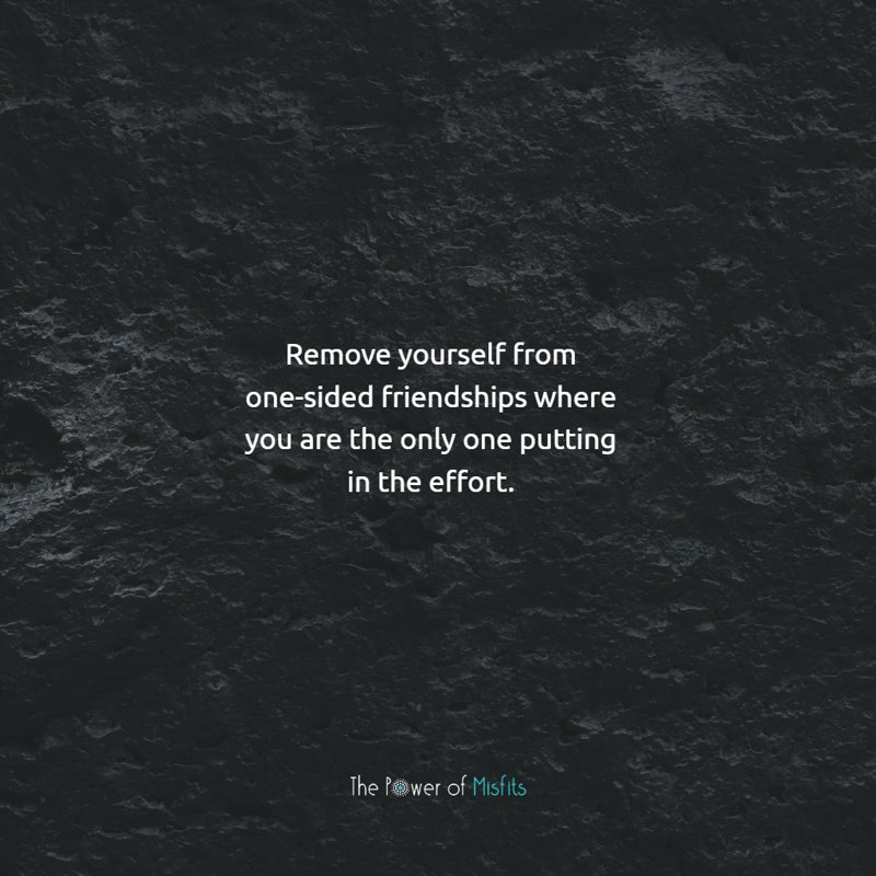 Remove yourself from one-sided friendships where you are the only one putting in the effort