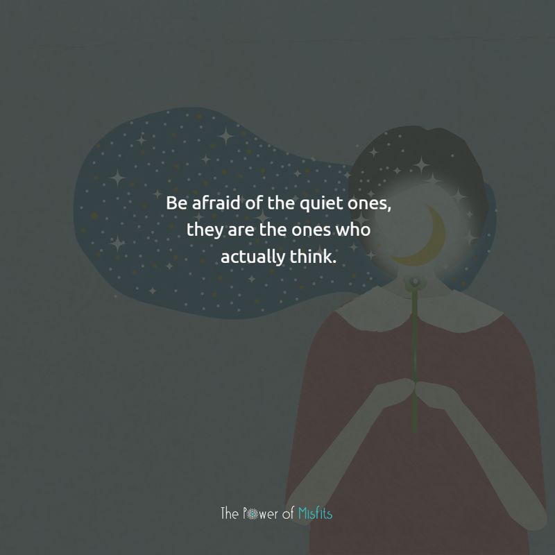Be afraid of the quiet ones, they are the ones who actually think quotes